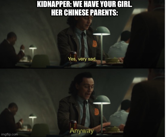 Yes, very sad. Anyway | KIDNAPPER: WE HAVE YOUR GIRL.
HER CHINESE PARENTS: | image tagged in yes very sad anyway | made w/ Imgflip meme maker