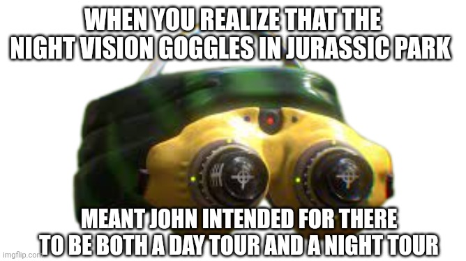 A day tour and night tour | WHEN YOU REALIZE THAT THE NIGHT VISION GOGGLES IN JURASSIC PARK; MEANT JOHN INTENDED FOR THERE TO BE BOTH A DAY TOUR AND A NIGHT TOUR | image tagged in jurassic park night vision goggles,jurassic park,jurassicparkfan102504,jpfan102504 | made w/ Imgflip meme maker