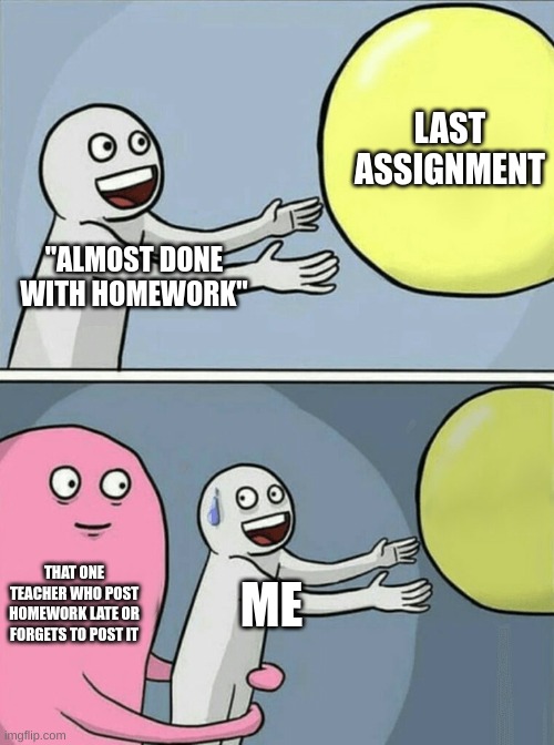 That Late Teacher | LAST ASSIGNMENT; "ALMOST DONE WITH HOMEWORK"; THAT ONE TEACHER WHO POST HOMEWORK LATE OR FORGETS TO POST IT; ME | image tagged in memes,running away balloon | made w/ Imgflip meme maker