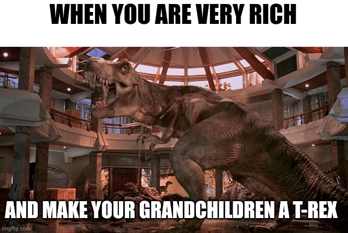 Just remember grandpa made you a T-Rex | WHEN YOU ARE VERY RICH; AND MAKE YOUR GRANDCHILDREN A T-REX | image tagged in raging rexy | made w/ Imgflip meme maker