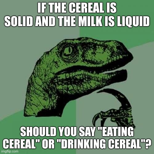 Hmmmmm | IF THE CEREAL IS SOLID AND THE MILK IS LIQUID; SHOULD YOU SAY "EATING CEREAL" OR "DRINKING CEREAL"? | image tagged in memes,philosoraptor,funny,cereal | made w/ Imgflip meme maker
