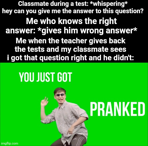 Lol you just got trolled! Now you learn doing things by yourself! | Classmate during a test: *whispering* hey can you give me the answer to this question? Me who knows the right answer: *gives him wrong answer*; Me when the teacher gives back the tests and my classmate sees i got that question right and he didn't: | image tagged in filthy frank you just got pranked,memes,school,test,answers,prenk | made w/ Imgflip meme maker