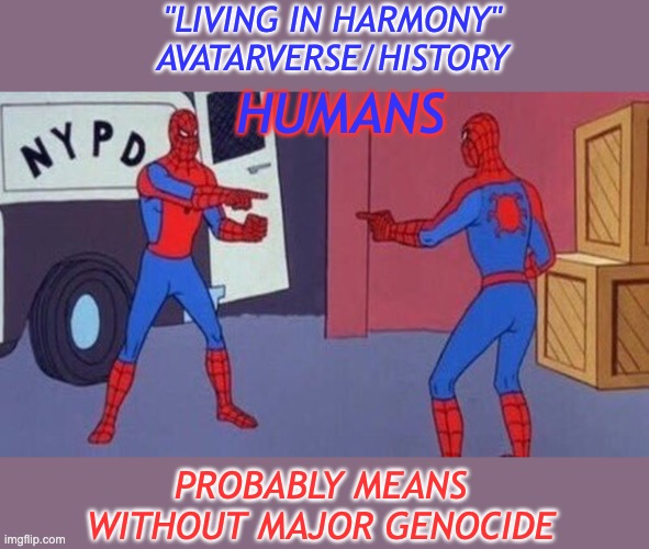 spiderman pointing at spiderman | HUMANS PROBABLY MEANS
WITHOUT MAJOR GENOCIDE "LIVING IN HARMONY"
AVATARVERSE/HISTORY | image tagged in spiderman pointing at spiderman | made w/ Imgflip meme maker