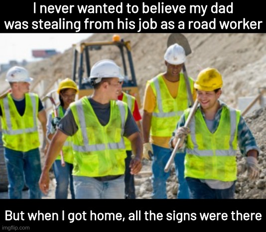 Construction worker | I never wanted to believe my dad was stealing from his job as a road worker; But when I got home, all the signs were there | image tagged in construction worker | made w/ Imgflip meme maker