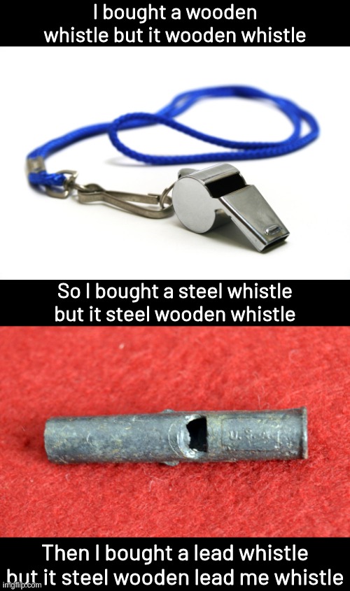 I bought a wooden whistle but it wooden whistle; So I bought a steel whistle but it steel wooden whistle; Then I bought a lead whistle but it steel wooden lead me whistle | image tagged in whistle,memes,funny,fuuny,eyeroll,bad pun | made w/ Imgflip meme maker