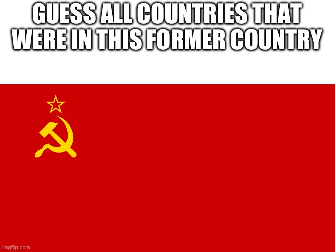 Bonus points if you guessed the 9.5th one | GUESS ALL COUNTRIES THAT WERE IN THIS FORMER COUNTRY | made w/ Imgflip meme maker