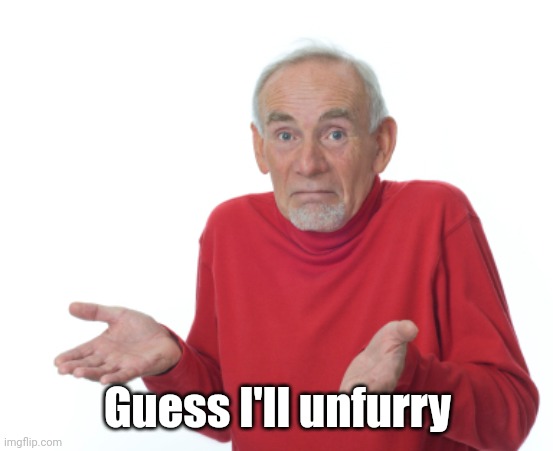 Me seeing BDA's last post | Guess I'll unfurry | image tagged in guess i'll die | made w/ Imgflip meme maker