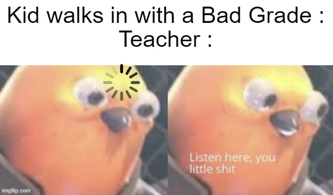. | Kid walks in with a Bad Grade :
Teacher : | image tagged in listen here you little shit bird,memes,funny memes | made w/ Imgflip meme maker