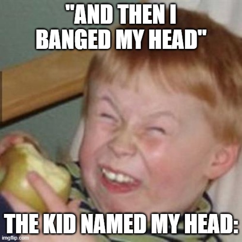 laughing kid | "AND THEN I BANGED MY HEAD"; THE KID NAMED MY HEAD: | image tagged in laughing kid | made w/ Imgflip meme maker