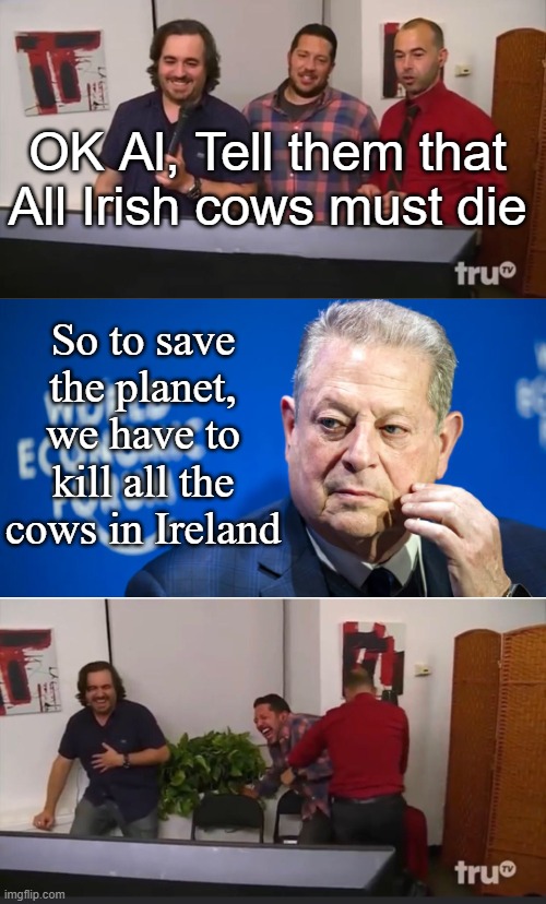 Impractical Jokers | OK Al, Tell them that All Irish cows must die; So to save the planet, we have to kill all the cows in Ireland | image tagged in impractical jokers | made w/ Imgflip meme maker