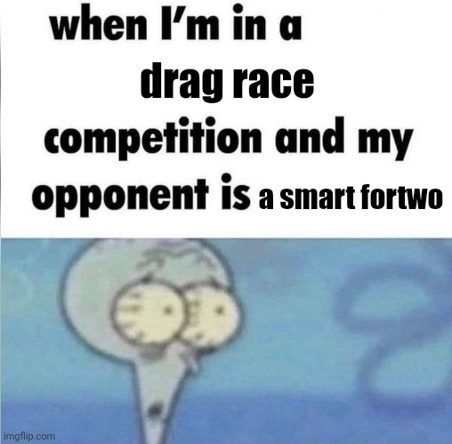Wait, why does your car have no doors? Bc weight reduction bro | drag race; a smart fortwo | image tagged in whe i'm in a competition and my opponent is | made w/ Imgflip meme maker