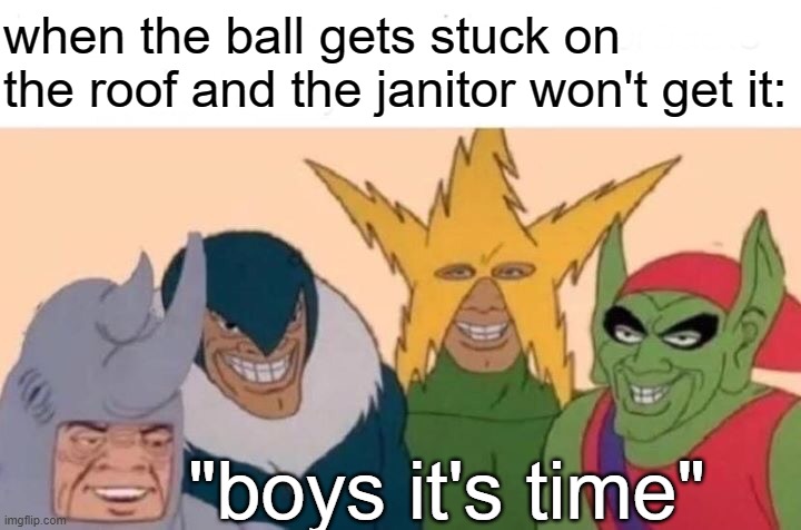 Me And The Boys | when the ball gets stuck on the roof and the janitor won't get it:; "boys it's time" | image tagged in memes,me and the boys | made w/ Imgflip meme maker