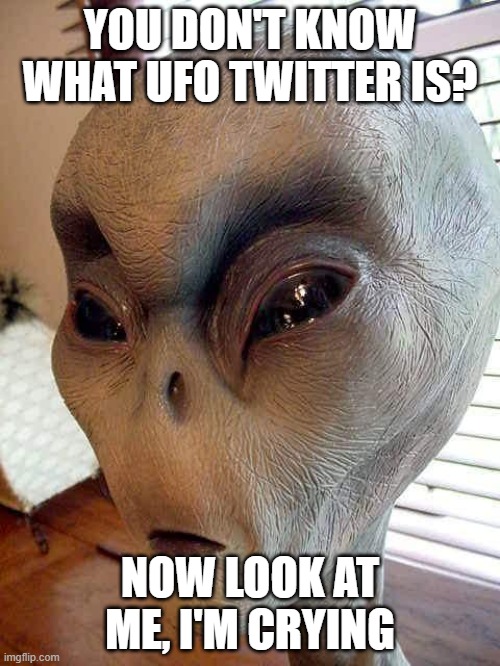 ufo | YOU DON'T KNOW WHAT UFO TWITTER IS? NOW LOOK AT ME, I'M CRYING | image tagged in ufo,aliens,sad,crying,alien | made w/ Imgflip meme maker