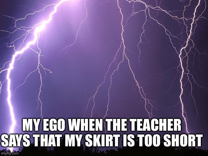 So true tho | MY EGO WHEN THE TEACHER SAYS THAT MY SKIRT IS TOO SHORT | image tagged in thunderstorm | made w/ Imgflip meme maker