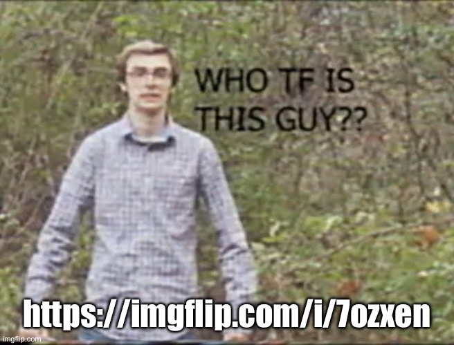 who tf is this guy? | https://imgflip.com/i/7ozxen | image tagged in who tf is this guy | made w/ Imgflip meme maker