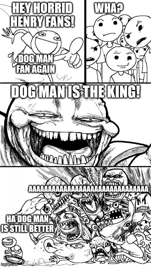 I made this again DOG MAN IS KING OF EVERYTHING | HEY HORRID HENRY FANS! WHA? DOG MAN FAN AGAIN; DOG MAN IS THE KING! AAAAAAAAAAAAAAAAAAAAAAAAAAAAAAA; HA DOG MAN IS STILL BETTER | image tagged in memes,hey internet | made w/ Imgflip meme maker