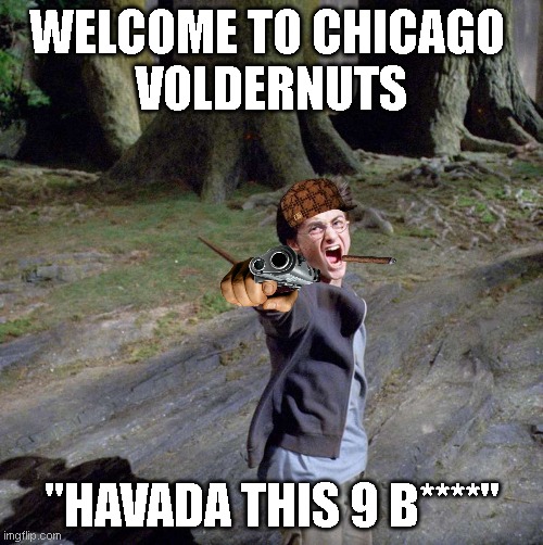 Expecto Patronum | WELCOME TO CHICAGO 
VOLDERNUTS; "HAVADA THIS 9 B****" | image tagged in expecto patronum | made w/ Imgflip meme maker