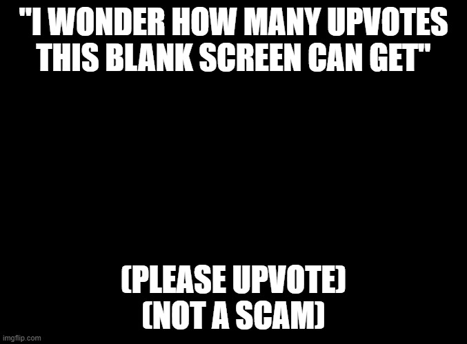 "social test" | "I WONDER HOW MANY UPVOTES THIS BLANK SCREEN CAN GET"; (PLEASE UPVOTE)
(NOT A SCAM) | image tagged in blank black,test,upvotes,upvote | made w/ Imgflip meme maker