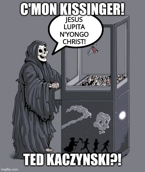 Grim Reaper Claw Machine | C'MON KISSINGER! JESUS LUPITA N'YONGO CHRIST! TED KACZYNSKI?! | image tagged in grim reaper claw machine | made w/ Imgflip meme maker