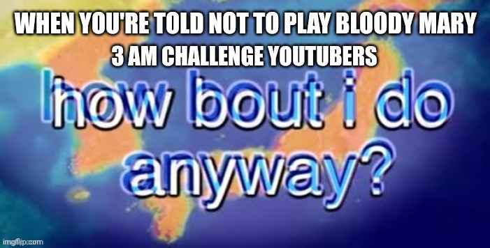 Don't play bloody Mary!!! | WHEN YOU'RE TOLD NOT TO PLAY BLOODY MARY; 3 AM CHALLENGE YOUTUBERS | image tagged in how bout i do it anyway | made w/ Imgflip meme maker
