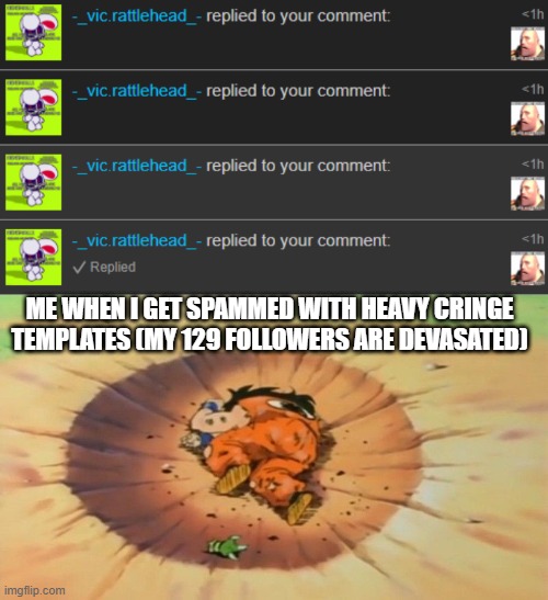 they literally joined not even a month ago too LMAO | ME WHEN I GET SPAMMED WITH HEAVY CRINGE TEMPLATES (MY 129 FOLLOWERS ARE DEVASATED) | made w/ Imgflip meme maker