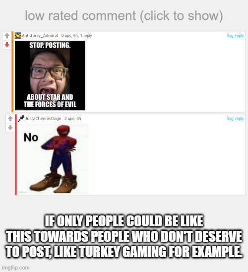 These guys are harassing the wrong people | IF ONLY PEOPLE COULD BE LIKE THIS TOWARDS PEOPLE WHO DON'T DESERVE TO POST, LIKE TURKEY GAMING FOR EXAMPLE. | image tagged in low rated comment,svtfoe | made w/ Imgflip meme maker