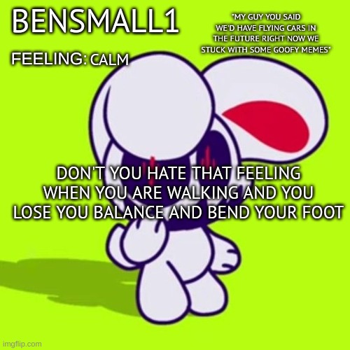 BenSmall1 Announcement Template | CALM; DON'T YOU HATE THAT FEELING WHEN YOU ARE WALKING AND YOU LOSE YOU BALANCE AND BEND YOUR FOOT | image tagged in bensmall1 announcement template | made w/ Imgflip meme maker