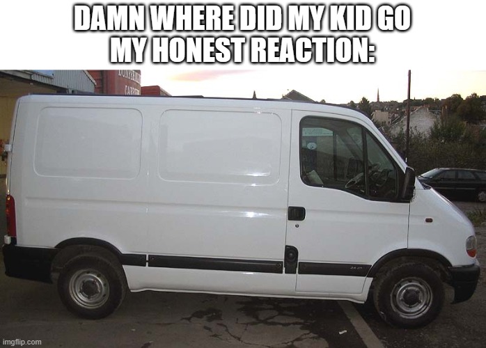 Blank White Van | DAMN WHERE DID MY KID GO
MY HONEST REACTION: | image tagged in blank white van | made w/ Imgflip meme maker