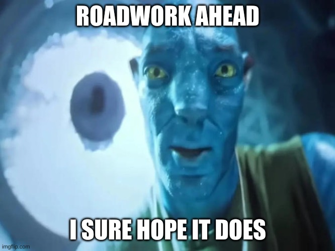 Do you tho? | ROADWORK AHEAD; I SURE HOPE IT DOES | image tagged in blue abatar | made w/ Imgflip meme maker