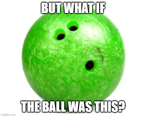 Bowling ball  | BUT WHAT IF THE BALL WAS THIS? | image tagged in bowling ball | made w/ Imgflip meme maker