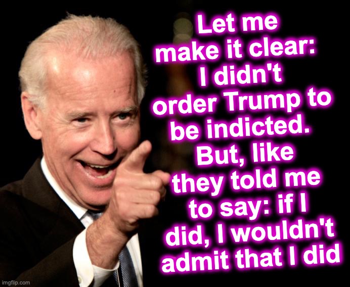 [warning: clear as mud satire] | Let me make it clear: 
I didn't order Trump to be indicted. 
But, like they told me to say: if I did, I wouldn't admit that I did | image tagged in memes,smilin biden,admit it,trump | made w/ Imgflip meme maker