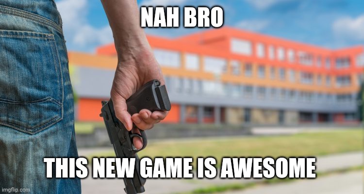 School shooting | NAH BRO THIS NEW GAME IS AWESOME | image tagged in school shooting | made w/ Imgflip meme maker