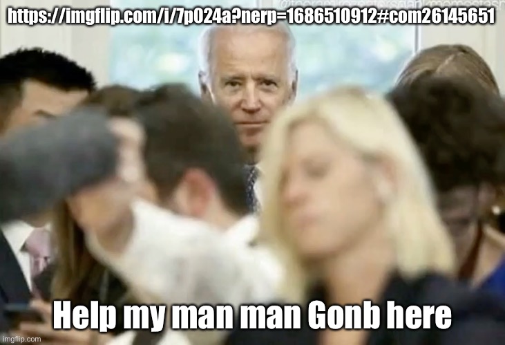Joe Biden stare | https://imgflip.com/i/7p024a?nerp=1686510912#com26145651; Help my man man Gonb here | image tagged in joe biden stare | made w/ Imgflip meme maker