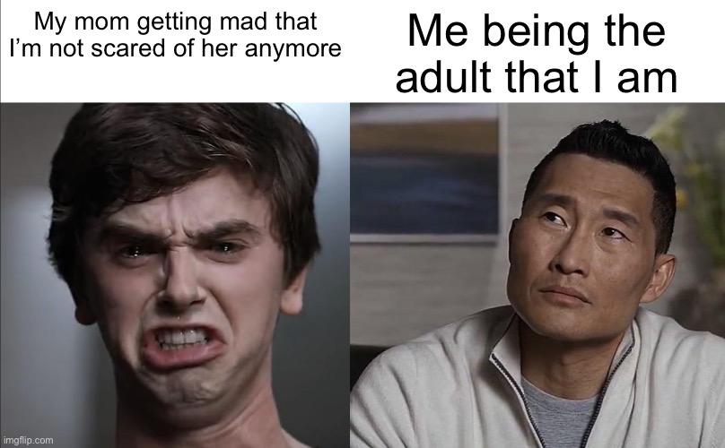 I am a surgeon | My mom getting mad that I’m not scared of her anymore; Me being the adult that I am | image tagged in i am a surgeon dr han | made w/ Imgflip meme maker