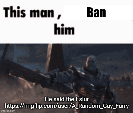 Mod note: working on it | Ban; He said the f slur
https://imgflip.com/user/A_Random_Gay_Furry | image tagged in this man _____ him | made w/ Imgflip meme maker