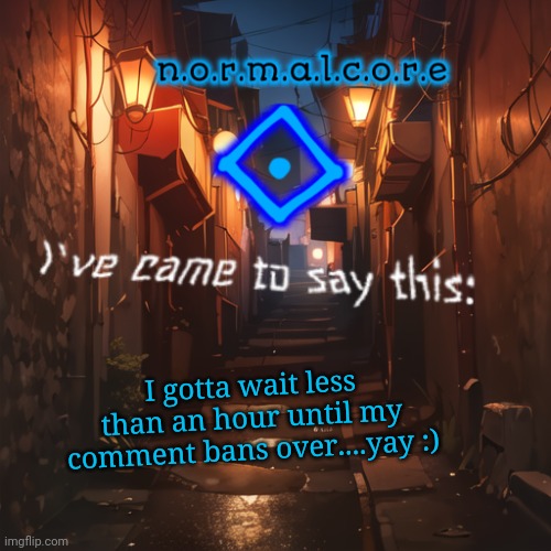 Normalcore's announcement temp | I gotta wait less than an hour until my comment bans over....yay :) | image tagged in normalcore's announcement temp | made w/ Imgflip meme maker