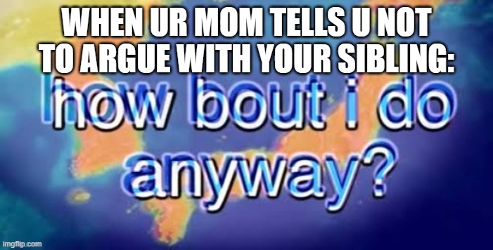 [lol funi title here] | WHEN UR MOM TELLS U NOT TO ARGUE WITH YOUR SIBLING: | image tagged in how bout i do it anyway | made w/ Imgflip meme maker