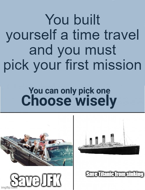 So what you choosing? | You built yourself a time travel and you must pick your first mission; Save JFK; Save Titanic from sinking | image tagged in you can pick only one choose wisely,jfk,titanic,save | made w/ Imgflip meme maker