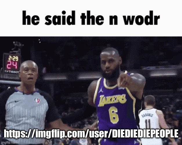 He said the n wodr | https://imgflip.com/user/DIEDIEDIEPEOPLE | image tagged in he said the n wodr | made w/ Imgflip meme maker