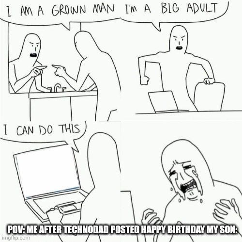 I'm a grown man, I'm a big adult, I can do this but shorter | POV: ME AFTER TECHNODAD POSTED HAPPY BIRTHDAY MY SON: | image tagged in i'm a grown man i'm a big adult i can do this but shorter | made w/ Imgflip meme maker