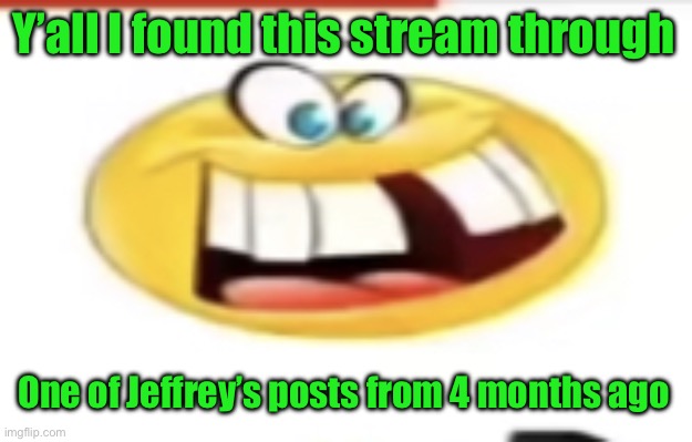 Happy yet cursed | Y’all I found this stream through; One of Jeffrey’s posts from 4 months ago | image tagged in happy yet cursed | made w/ Imgflip meme maker