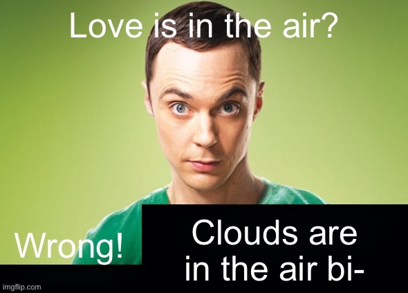 Clouds. Cloud. CLOUDS | Clouds are in the air bi- | image tagged in love is in the air wrong x | made w/ Imgflip meme maker