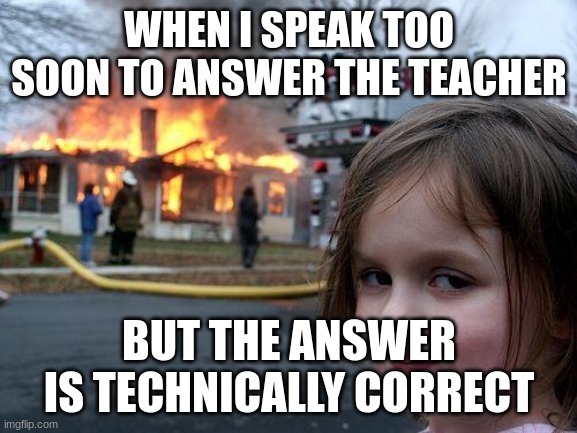 Disaster Girl | WHEN I SPEAK TOO SOON TO ANSWER THE TEACHER; BUT THE ANSWER IS TECHNICALLY CORRECT | image tagged in memes,disaster girl | made w/ Imgflip meme maker