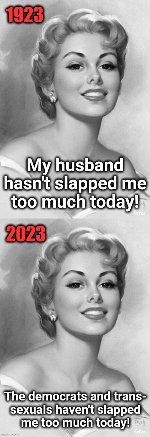 The evolution of disrespect for women | 1923; My husband hasn't slapped me
too much today! 2023; The democrats and trans-
sexuals haven't slapped
me too much today! | image tagged in memes,democrats,women,transgender,joe biden | made w/ Imgflip meme maker