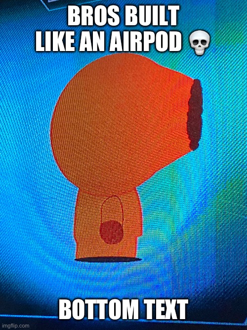 Fr tho | BROS BUILT LIKE AN AIRPOD 💀; BOTTOM TEXT | image tagged in e,should this be a template | made w/ Imgflip meme maker