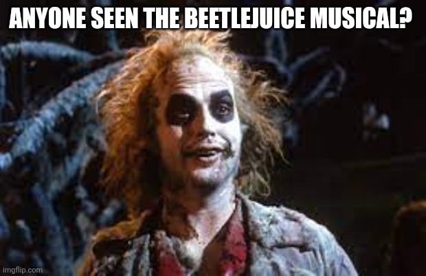 Beetlejuice | ANYONE SEEN THE BEETLEJUICE MUSICAL? | image tagged in beetlejuice | made w/ Imgflip meme maker