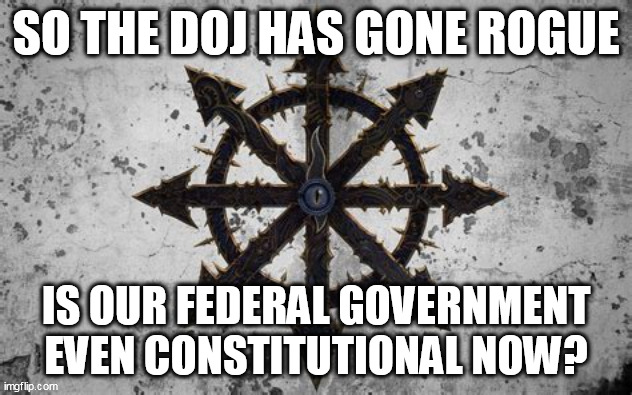 CHAOS IN OUR MIDST. | SO THE DOJ HAS GONE ROGUE; IS OUR FEDERAL GOVERNMENT EVEN CONSTITUTIONAL NOW? | image tagged in chaos,doj,trump | made w/ Imgflip meme maker