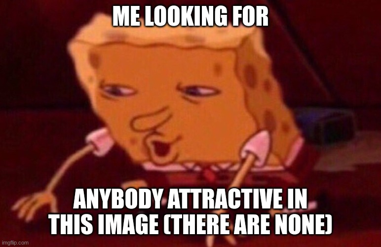 Spongebob contacts meme | ME LOOKING FOR ANYBODY ATTRACTIVE IN THIS IMAGE (THERE ARE NONE) | image tagged in spongebob contacts meme | made w/ Imgflip meme maker