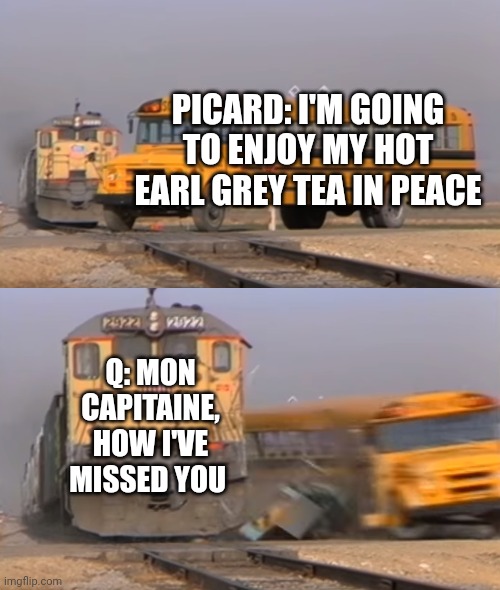 Just let him enjoy his tea!!! | PICARD: I'M GOING TO ENJOY MY HOT EARL GREY TEA IN PEACE; Q: MON CAPITAINE, HOW I'VE MISSED YOU | image tagged in a train hitting a school bus | made w/ Imgflip meme maker