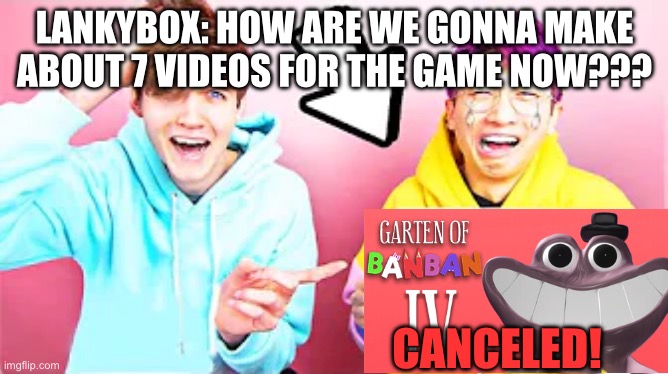 LankyBox crying | LANKYBOX: HOW ARE WE GONNA MAKE ABOUT 7 VIDEOS FOR THE GAME NOW??? CANCELED! | image tagged in lankybox crying | made w/ Imgflip meme maker